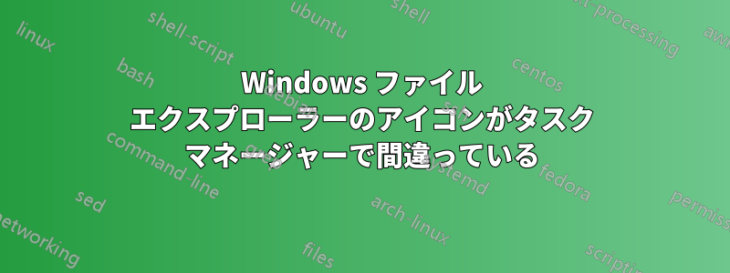 Windows ファイル エクスプローラーのアイコンがタスク マネージャーで間違っている