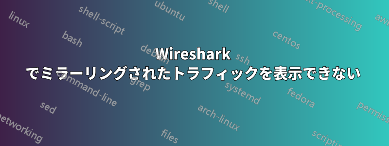 Wireshark でミラーリングされたトラフィックを表示できない