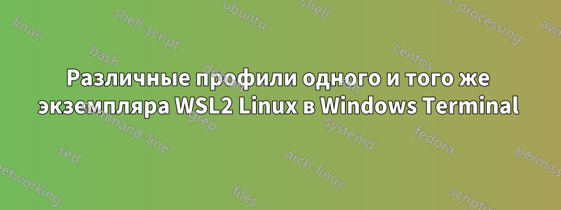 Различные профили одного и того же экземпляра WSL2 Linux в Windows Terminal