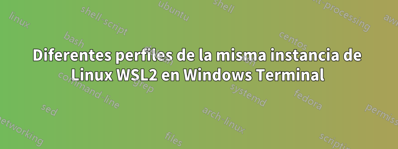 Diferentes perfiles de la misma instancia de Linux WSL2 en Windows Terminal