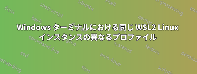 Windows ターミナルにおける同じ WSL2 Linux インスタンスの異なるプロファイル