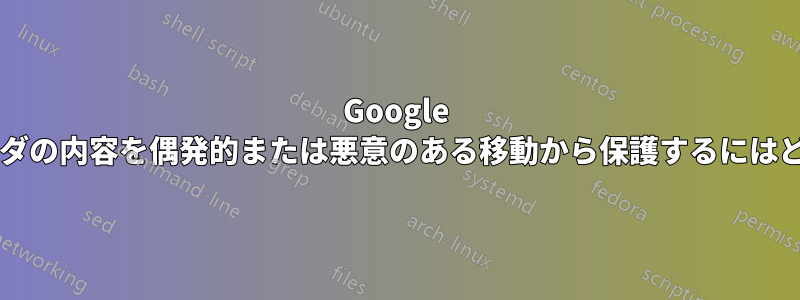 Google ドライブの共有フォルダの内容を偶発的または悪意のある移動から保護するにはどうすればよいですか?