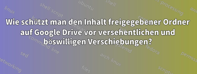 Wie schützt man den Inhalt freigegebener Ordner auf Google Drive vor versehentlichen und böswilligen Verschiebungen?