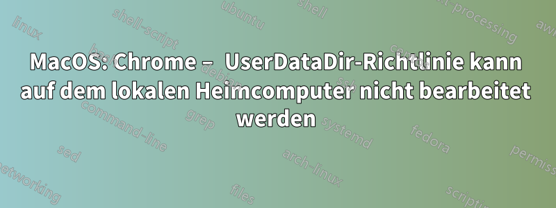 MacOS: Chrome – UserDataDir-Richtlinie kann auf dem lokalen Heimcomputer nicht bearbeitet werden