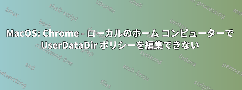 MacOS: Chrome - ローカルのホーム コンピューターで UserDataDir ポリシーを編集できない