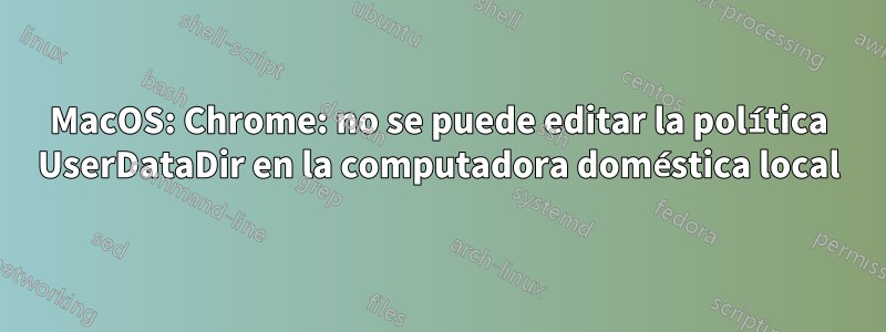 MacOS: Chrome: no se puede editar la política UserDataDir en la computadora doméstica local