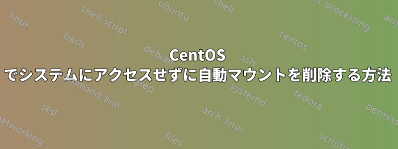 CentOS でシステムにアクセスせずに自動マウントを削除する方法