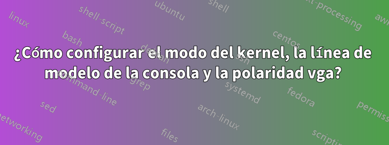 ¿Cómo configurar el modo del kernel, la línea de modelo de la consola y la polaridad vga?