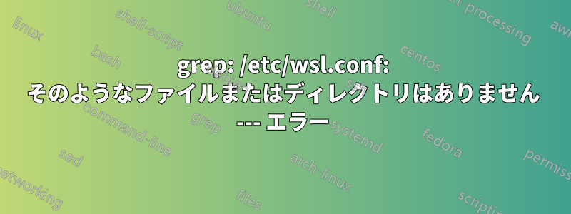 grep: /etc/wsl.conf: そのようなファイルまたはディレクトリはありません --- エラー