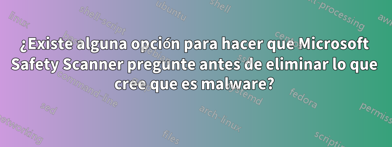 ¿Existe alguna opción para hacer que Microsoft Safety Scanner pregunte antes de eliminar lo que cree que es malware?