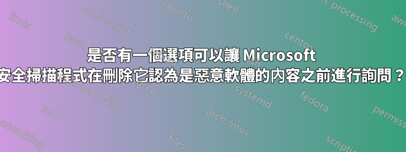 是否有一個選項可以讓 Microsoft 安全掃描程式在刪除它認為是惡意軟體的內容之前進行詢問？