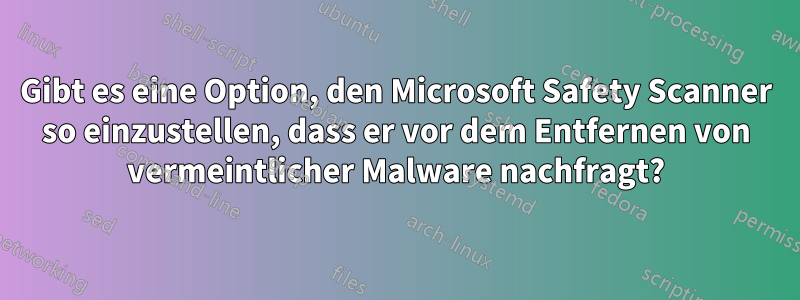 Gibt es eine Option, den Microsoft Safety Scanner so einzustellen, dass er vor dem Entfernen von vermeintlicher Malware nachfragt?