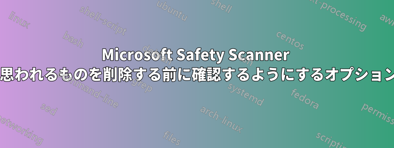 Microsoft Safety Scanner がマルウェアと思われるものを削除する前に確認するようにするオプションはありますか?