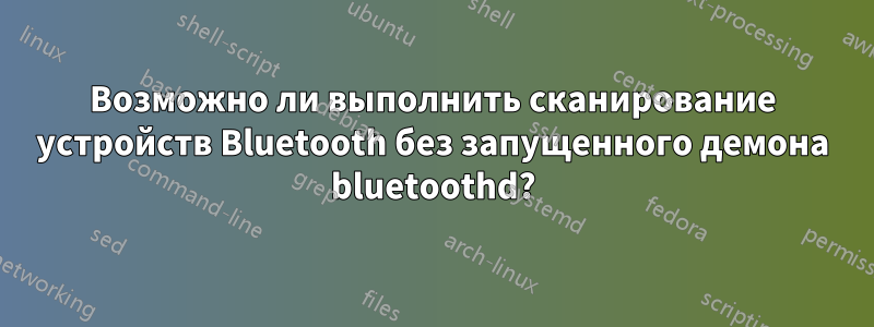 Возможно ли выполнить сканирование устройств Bluetooth без запущенного демона bluetoothd?