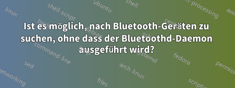 Ist es möglich, nach Bluetooth-Geräten zu suchen, ohne dass der Bluetoothd-Daemon ausgeführt wird?