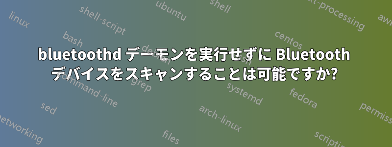 bluetoothd デーモンを実行せずに Bluetooth デバイスをスキャンすることは可能ですか?