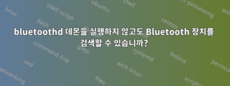 bluetoothd 데몬을 실행하지 않고도 Bluetooth 장치를 검색할 수 있습니까?