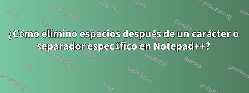 ¿Cómo elimino espacios después de un carácter o separador específico en Notepad++?