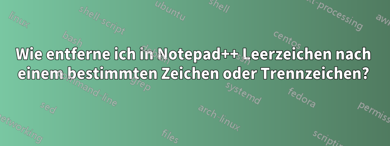 Wie entferne ich in Notepad++ Leerzeichen nach einem bestimmten Zeichen oder Trennzeichen?