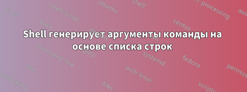 Shell генерирует аргументы команды на основе списка строк