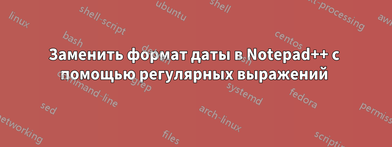 Заменить формат даты в Notepad++ с помощью регулярных выражений