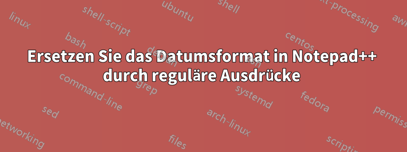 Ersetzen Sie das Datumsformat in Notepad++ durch reguläre Ausdrücke