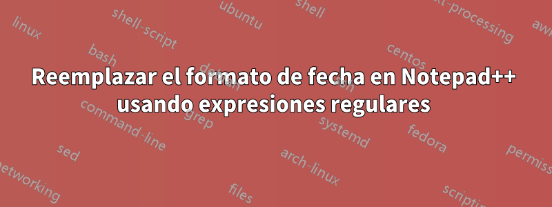 Reemplazar el formato de fecha en Notepad++ usando expresiones regulares