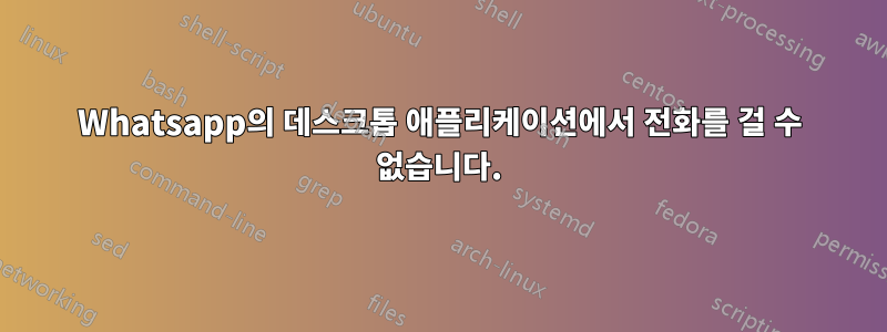 Whatsapp의 데스크톱 애플리케이션에서 전화를 걸 수 없습니다.