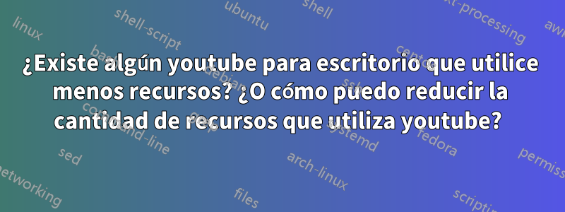 ¿Existe algún youtube para escritorio que utilice menos recursos? ¿O cómo puedo reducir la cantidad de recursos que utiliza youtube? 