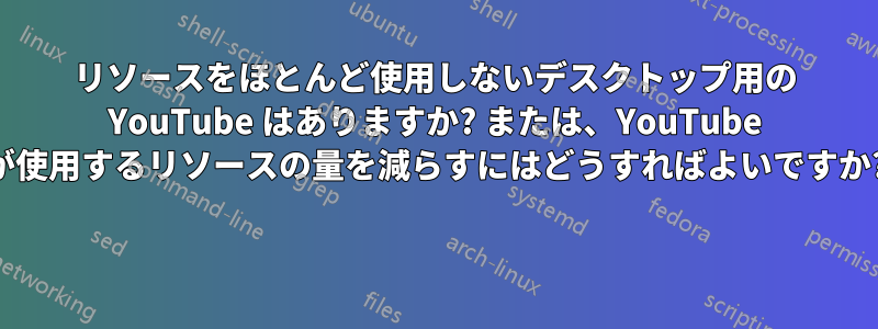 リソースをほとんど使用しないデスクトップ用の YouTube はありますか? または、YouTube が使用するリソースの量を減らすにはどうすればよいですか? 