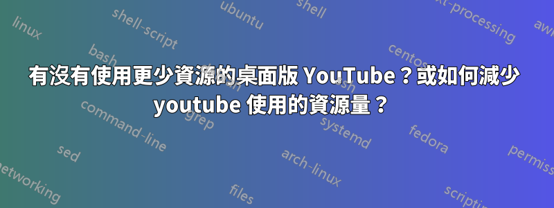 有沒有使用更少資源的桌面版 YouTube？或如何減少 youtube 使用的資源量？ 