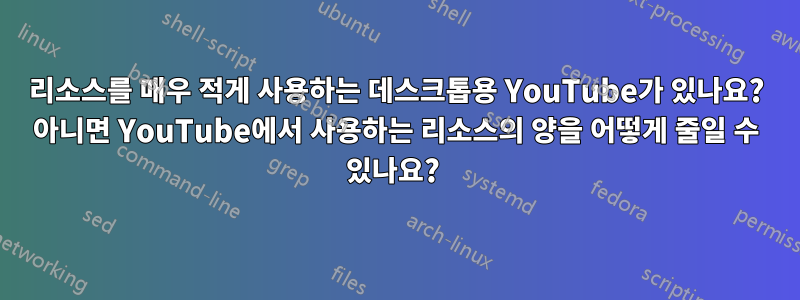 리소스를 매우 적게 사용하는 데스크톱용 YouTube가 있나요? 아니면 YouTube에서 사용하는 리소스의 양을 어떻게 줄일 수 있나요? 