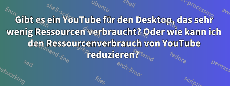 Gibt es ein YouTube für den Desktop, das sehr wenig Ressourcen verbraucht? Oder wie kann ich den Ressourcenverbrauch von YouTube reduzieren? 