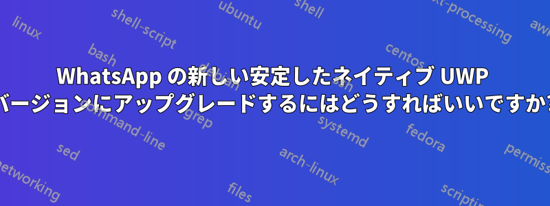 WhatsApp の新しい安定したネイティブ UWP バージョンにアップグレードするにはどうすればいいですか?