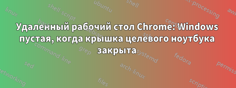 Удаленный рабочий стол Chrome: Windows пустая, когда крышка целевого ноутбука закрыта