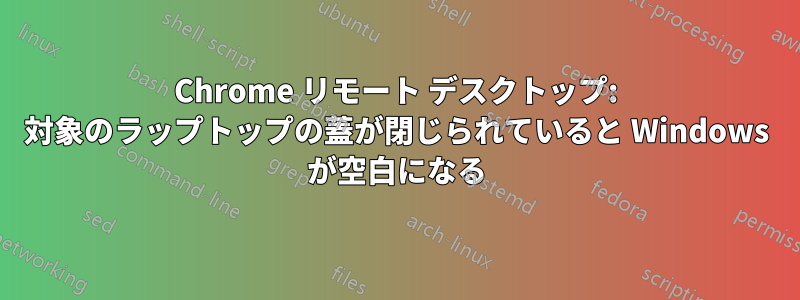 Chrome リモート デスクトップ: 対象のラップトップの蓋が閉じられていると Windows が空白になる