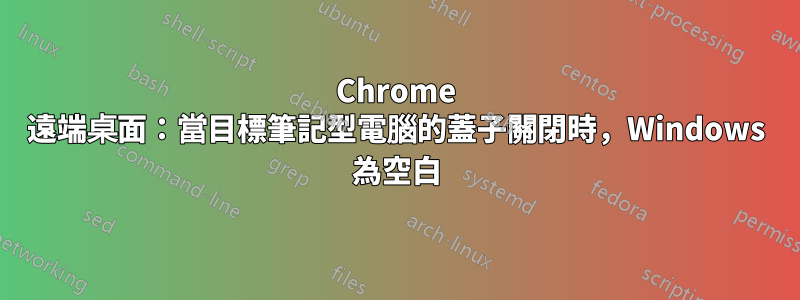 Chrome 遠端桌面：當目標筆記型電腦的蓋子關閉時，Windows 為空白