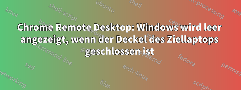 Chrome Remote Desktop: Windows wird leer angezeigt, wenn der Deckel des Ziellaptops geschlossen ist