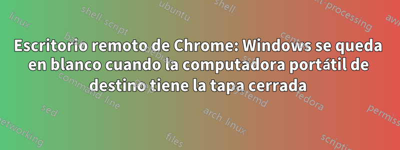 Escritorio remoto de Chrome: Windows se queda en blanco cuando la computadora portátil de destino tiene la tapa cerrada