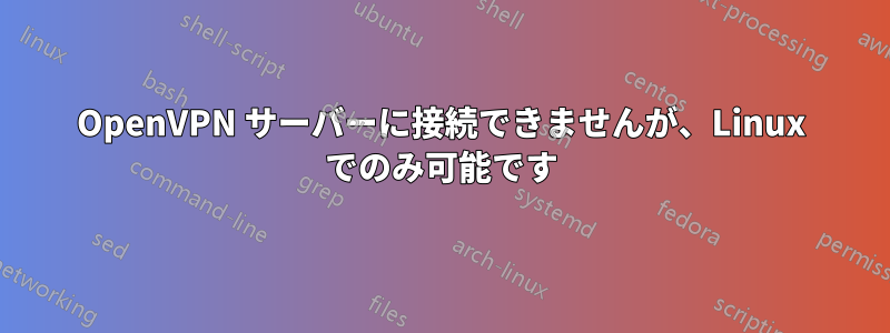 OpenVPN サーバーに接続できませんが、Linux でのみ可能です