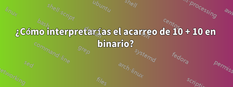 ¿Cómo interpretarías el acarreo de 10 + 10 en binario?