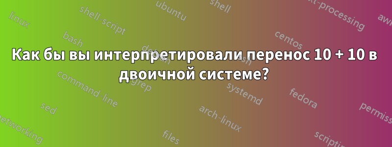 Как бы вы интерпретировали перенос 10 + 10 в двоичной системе?