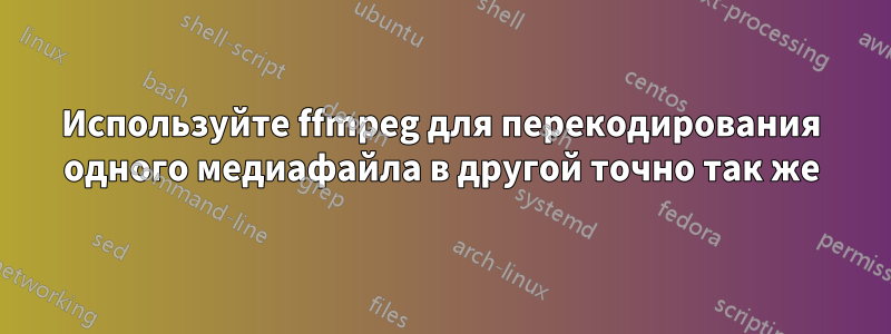 Используйте ffmpeg для перекодирования одного медиафайла в другой точно так же