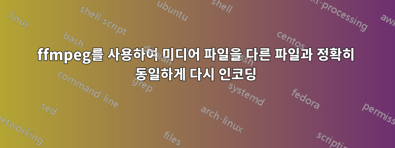 ffmpeg를 사용하여 미디어 파일을 다른 파일과 정확히 동일하게 다시 인코딩