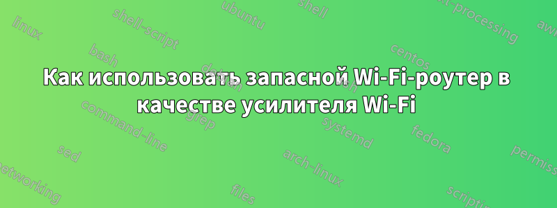 Как использовать запасной Wi-Fi-роутер в качестве усилителя Wi-Fi