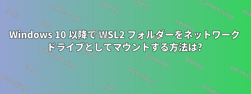 Windows 10 以降で WSL2 フォルダーをネットワーク ドライブとしてマウントする方法は?