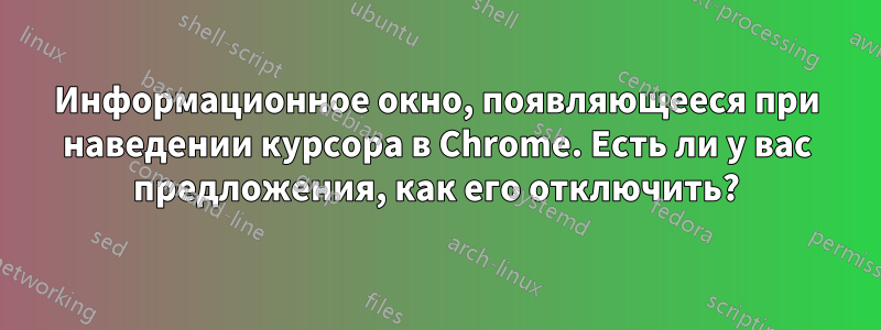 Информационное окно, появляющееся при наведении курсора в Chrome. Есть ли у вас предложения, как его отключить?