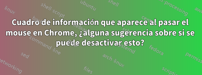 Cuadro de información que aparece al pasar el mouse en Chrome, ¿alguna sugerencia sobre si se puede desactivar esto?