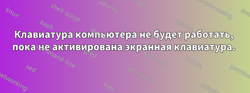 Клавиатура компьютера не будет работать, пока не активирована экранная клавиатура.