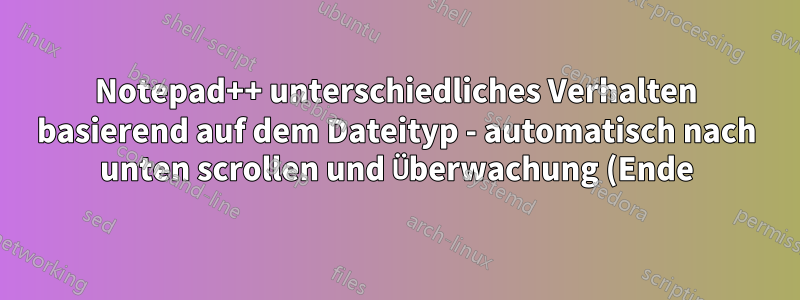 Notepad++ unterschiedliches Verhalten basierend auf dem Dateityp - automatisch nach unten scrollen und Überwachung (Ende) beim Öffnen von *.log-Dateien starten